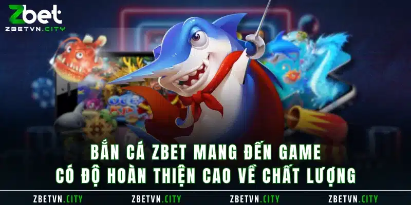 Bắn cá Zbet mang đến game có độ hoàn thiện cao về chất lượng