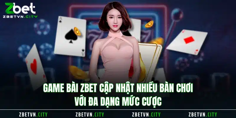 Game Bài Zbet cập nhật nhiều bàn chơi với đa dạng mức cược