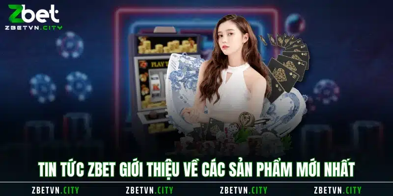 Tin tức Zbet giới thiệu về các sản phẩm mới nhất 